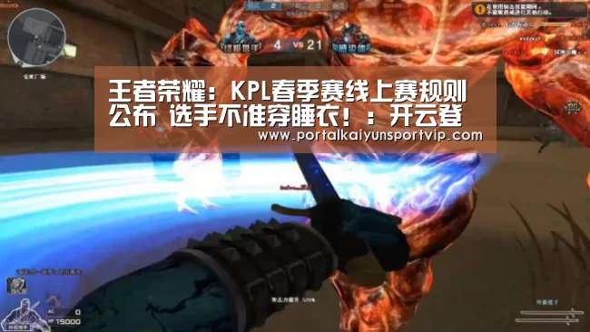 王者荣耀:KPL春季赛线上赛规则公布 选手不准穿睡衣!:开云登录(图3) 开云体育高清直播