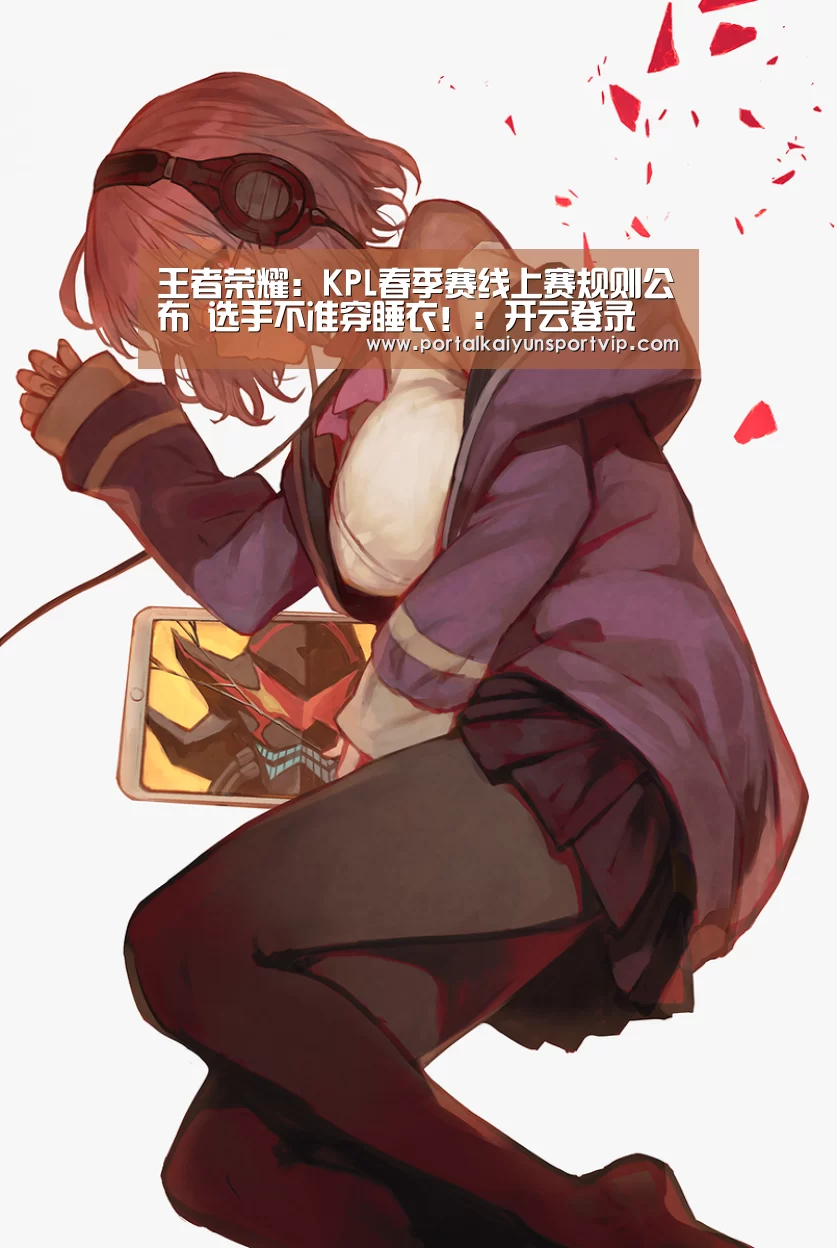 王者荣耀:KPL春季赛线上赛规则公布 选手不准穿睡衣!:开云登录(图1) 开云体育官网