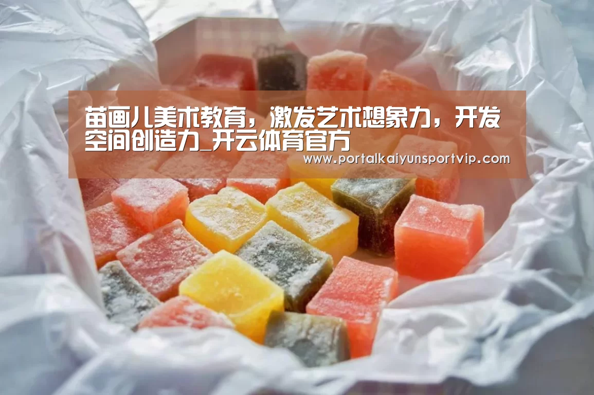 苗画儿美术教育,激发艺术想象力,开发空间创造力_开云体育官方(图4) 开云体育高清直播