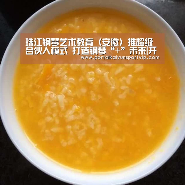 珠江钢琴艺术教育(安徽)推超级合伙人模式 打造钢琴“+”未来|开云体育高清直播(图1) 开云登录