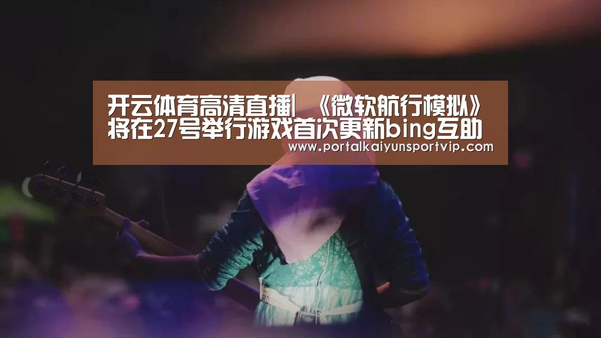 开云体育高清直播|
《微软航行模拟》将在27号举行游戏首次更新bing互助上线(图1) 开云登录