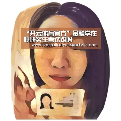 “开云体育官方”金融学在职研究生考试难吗(图2) 开云登录