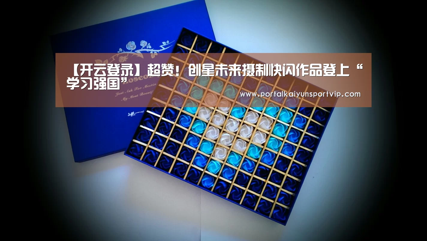 【开云登录】超赞!创星未来摄制快闪作品登上“学习强国”(图1) 开云登录