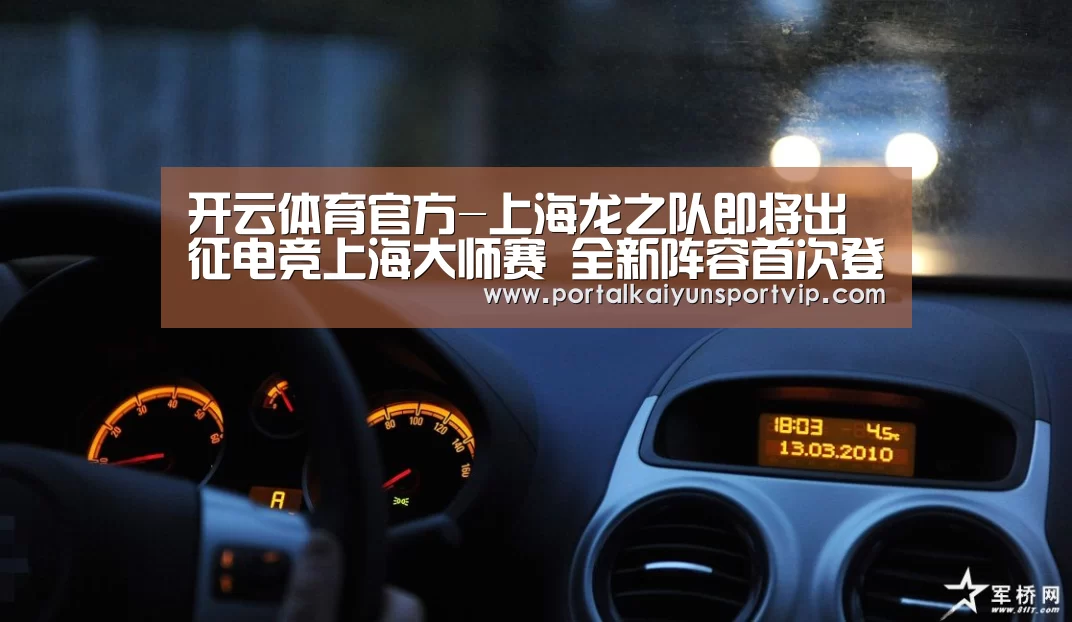 开云体育官方-上海龙之队即将出征电竞上海大师赛 全新阵容首次登台(图1) 开云体育官方