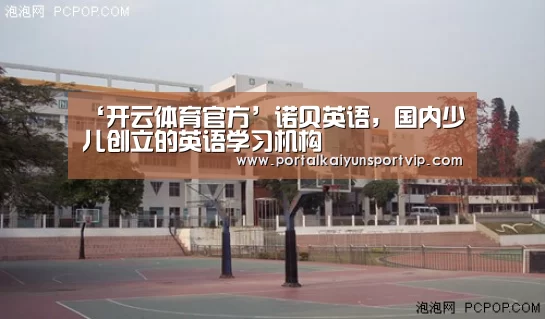 ‘开云体育官方’诺贝英语,国内少儿创立的英语学习机构(图1) 开云体育官网